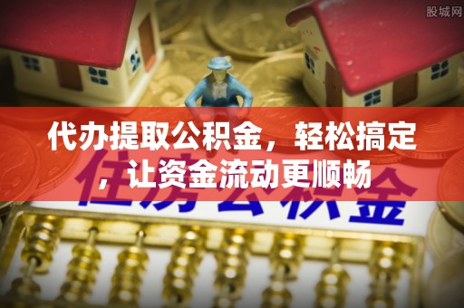 大冶代办提取公积金，轻松搞定，让资金流动更顺畅