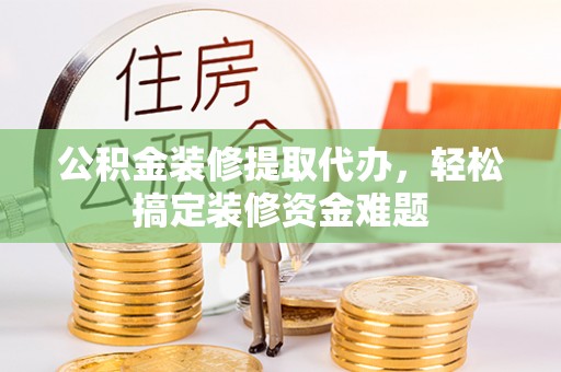 大冶公积金装修提取代办，轻松搞定装修资金难题