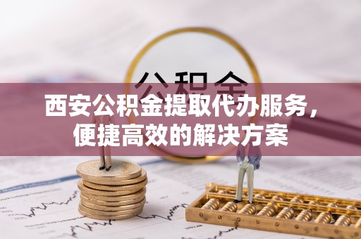 大冶西安公积金提取代办服务，便捷高效的解决方案
