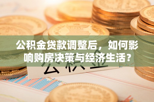 大冶公积金贷款调整后，如何影响购房决策与经济生活？