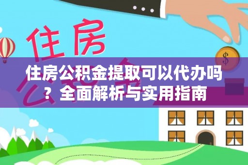 大冶住房公积金提取可以代办吗？全面解析与实用指南