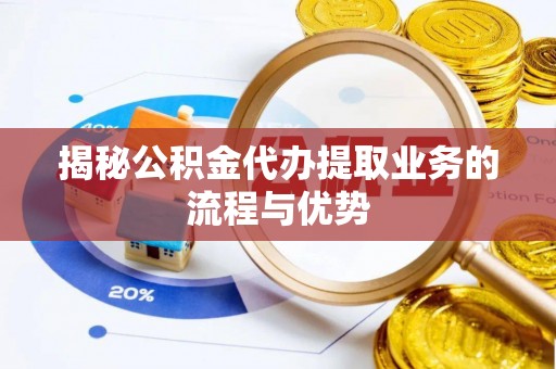 大冶揭秘公积金代办提取业务的流程与优势