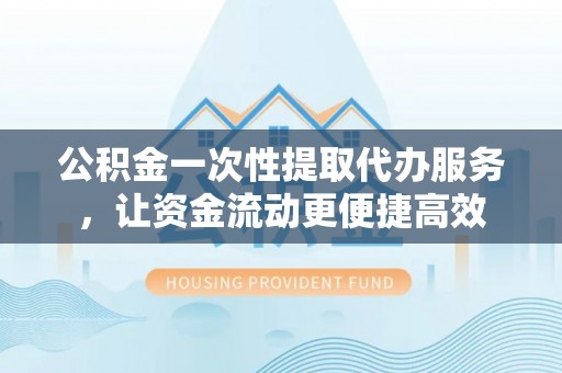 大冶公积金一次性提取代办服务，让资金流动更便捷高效