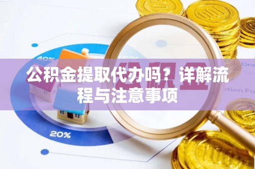 大冶公积金提取代办吗？详解流程与注意事项
