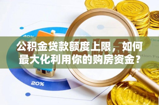 大冶公积金贷款额度上限，如何最大化利用你的购房资金？