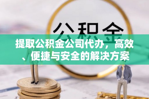 大冶提取公积金公司代办，高效、便捷与安全的解决方案