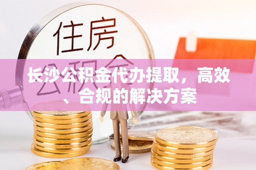 大冶长沙公积金代办提取，高效、合规的解决方案