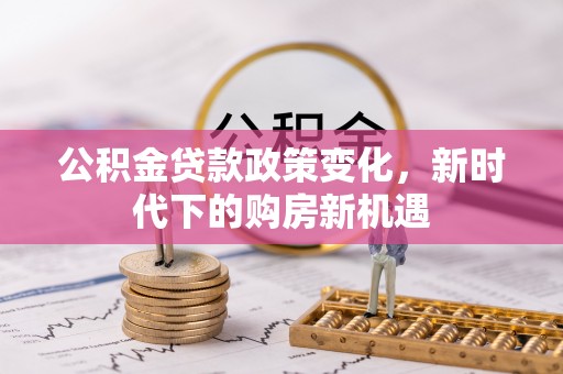 大冶公积金贷款政策变化，新时代下的购房新机遇