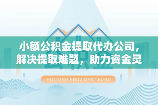 大冶小额公积金提取代办公司，解决提取难题，助力资金灵活使用