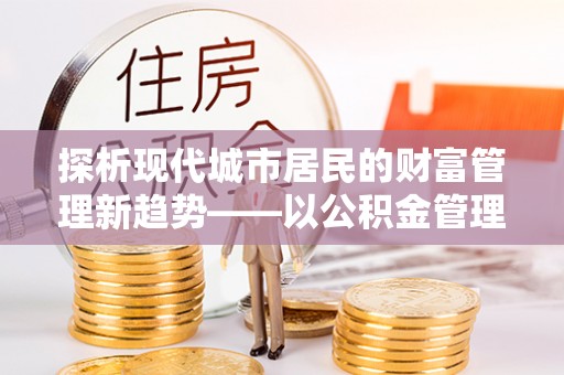 大冶探析现代城市居民的财富管理新趋势——以公积金管理中心为核心