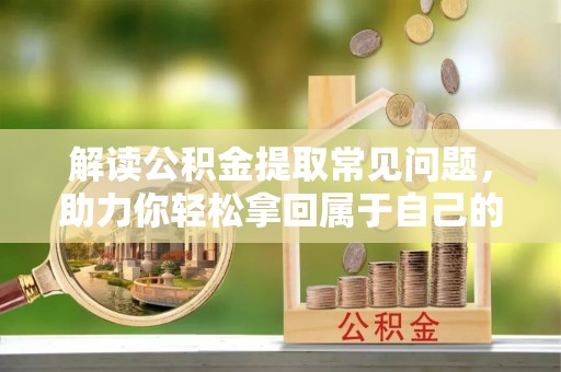 大冶解读公积金提取常见问题，助力你轻松拿回属于自己的钱！