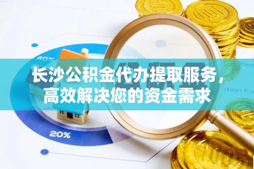 大冶长沙公积金代办提取服务，高效解决您的资金需求