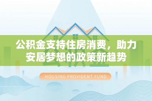 大冶公积金支持住房消费，助力安居梦想的政策新趋势