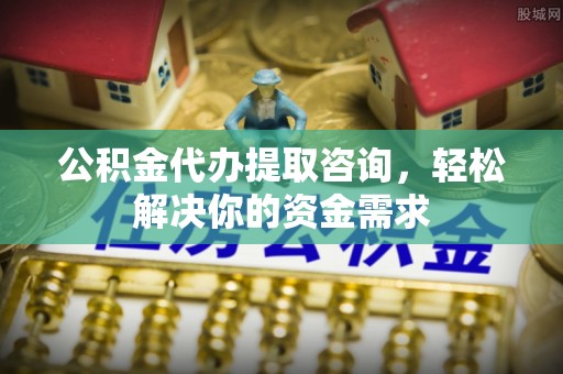 大冶公积金代办提取咨询，轻松解决你的资金需求