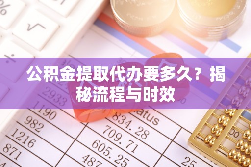 大冶公积金提取代办要多久？揭秘流程与时效