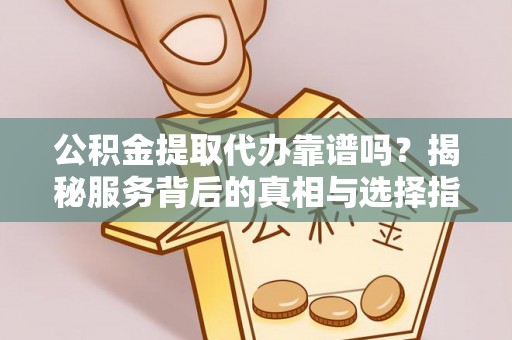 大冶公积金提取代办靠谱吗？揭秘服务背后的真相与选择指南