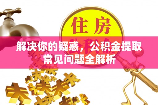 大冶解决你的疑惑，公积金提取常见问题全解析