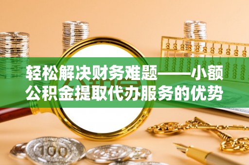 大冶轻松解决财务难题——小额公积金提取代办服务的优势与选择指南