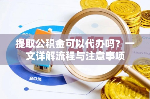 大冶提取公积金可以代办吗？一文详解流程与注意事项