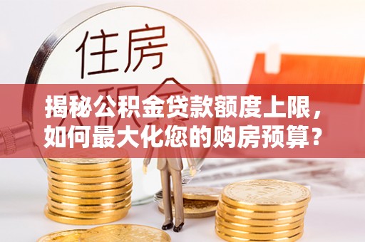 大冶揭秘公积金贷款额度上限，如何最大化您的购房预算？