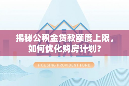 大冶揭秘公积金贷款额度上限，如何优化购房计划？
