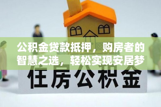大冶公积金贷款抵押，购房者的智慧之选，轻松实现安居梦想