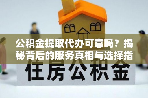 大冶公积金提取代办可靠吗？揭秘背后的服务真相与选择指南