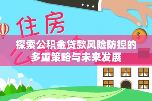 大冶探索公积金贷款风险防控的多重策略与未来发展
