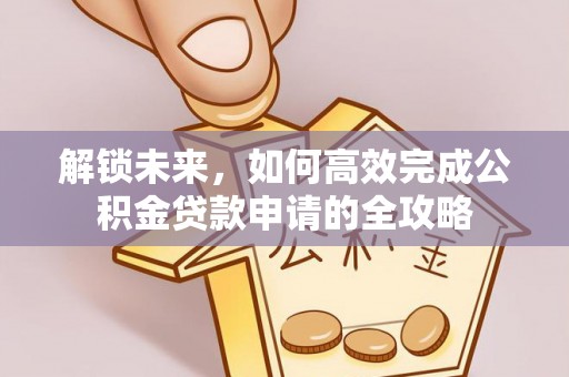 大冶解锁未来，如何高效完成公积金贷款申请的全攻略