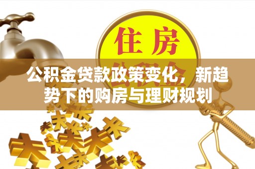 大冶公积金贷款政策变化，新趋势下的购房与理财规划