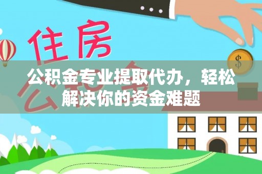 大冶公积金专业提取代办，轻松解决你的资金难题