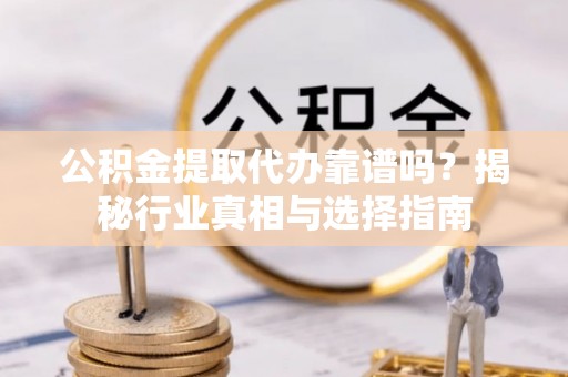 大冶公积金提取代办靠谱吗？揭秘行业真相与选择指南
