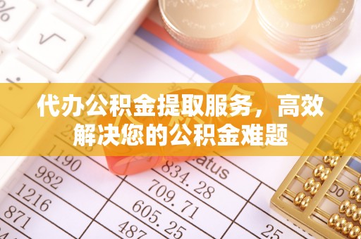 大冶代办公积金提取服务，高效解决您的公积金难题
