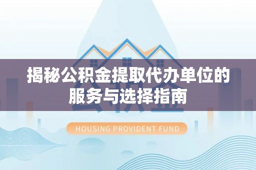大冶揭秘公积金提取代办单位的服务与选择指南