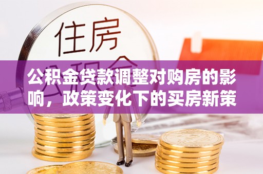 大冶公积金贷款调整对购房的影响，政策变化下的买房新策略
