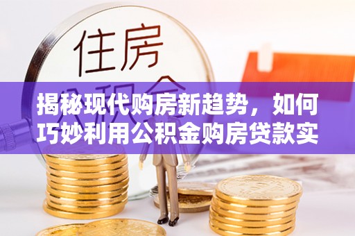 大冶揭秘现代购房新趋势，如何巧妙利用公积金购房贷款实现梦想家园