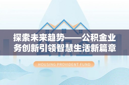 大冶探索未来趋势——公积金业务创新引领智慧生活新篇章