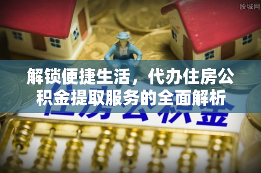 大冶解锁便捷生活，代办住房公积金提取服务的全面解析