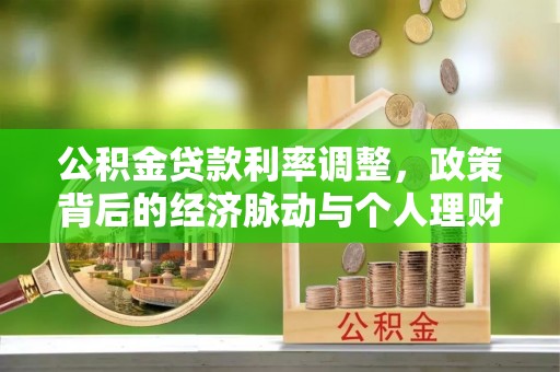 大冶公积金贷款利率调整，政策背后的经济脉动与个人理财新机遇