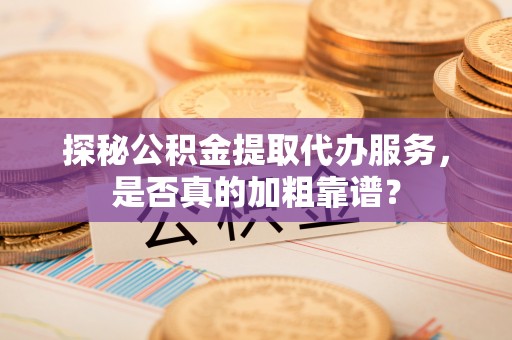 大冶探秘公积金提取代办服务，是否真的加粗靠谱？