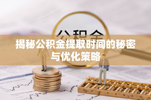 大冶揭秘公积金提取时间的秘密与优化策略