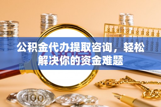 大冶公积金代办提取咨询，轻松解决你的资金难题