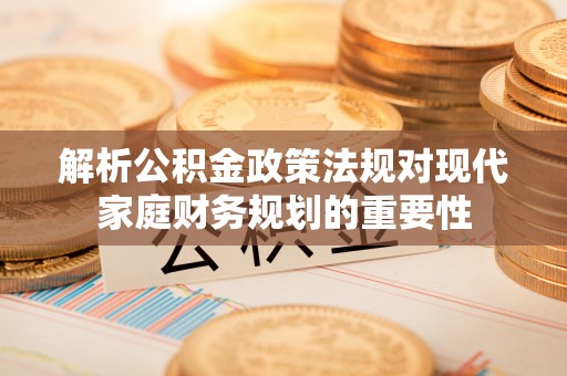 大冶解析公积金政策法规对现代家庭财务规划的重要性