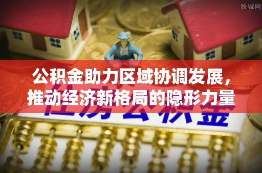 大冶公积金助力区域协调发展，推动经济新格局的隐形力量