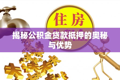 大冶揭秘公积金贷款抵押的奥秘与优势