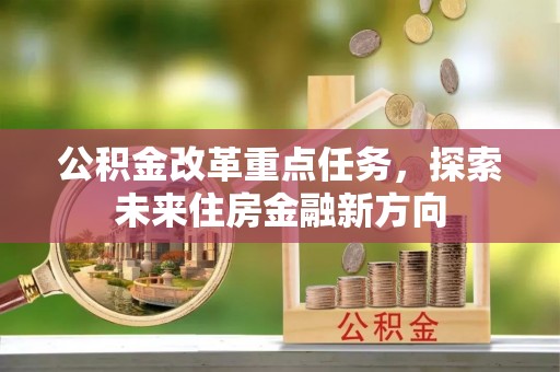 大冶公积金改革重点任务，探索未来住房金融新方向