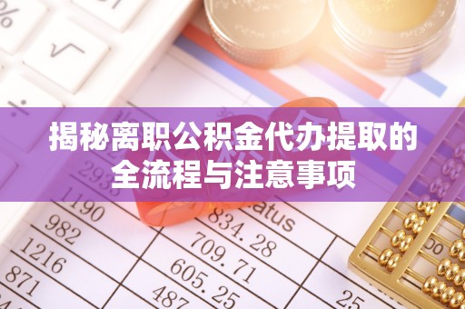大冶揭秘离职公积金代办提取的全流程与注意事项