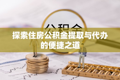 大冶探索住房公积金提取与代办的便捷之道