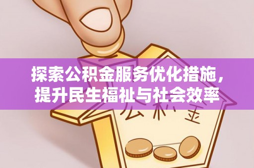 大冶探索公积金服务优化措施，提升民生福祉与社会效率