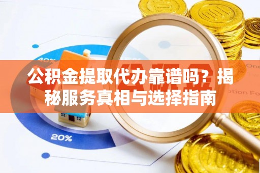 大冶公积金提取代办靠谱吗？揭秘服务真相与选择指南
